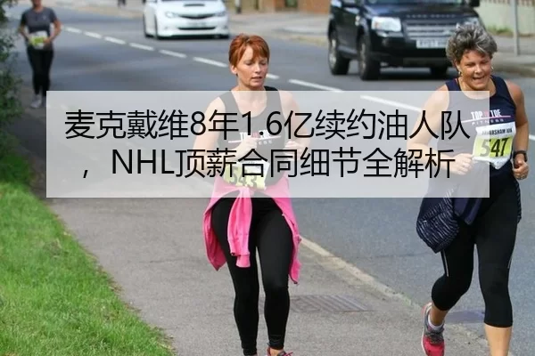 麦克戴维8年1.6亿续约油人队，NHL顶薪合同细节全解析