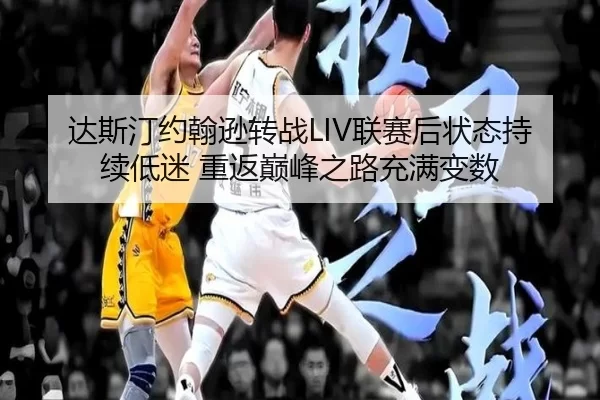 达斯汀约翰逊转战LIV联赛后状态持续低迷 重返巅峰之路充满变数