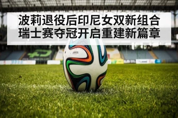波莉退役后印尼女双新组合瑞士赛夺冠开启重建新篇章