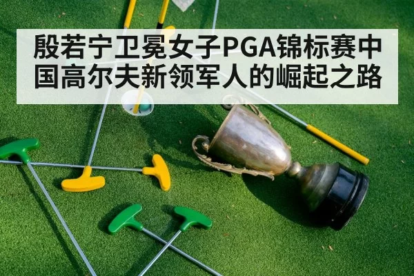 殷若宁卫冕女子PGA锦标赛中国高尔夫新领军人的崛起之路