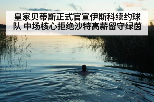 皇家贝蒂斯正式官宣伊斯科续约球队 中场核心拒绝沙特高薪留守绿茵
