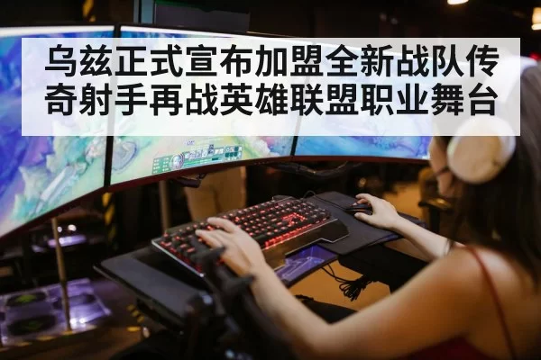 乌兹正式宣布加盟全新战队传奇射手再战英雄联盟职业舞台