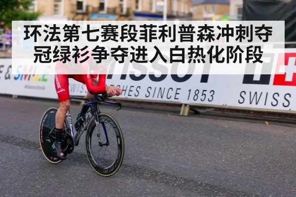 环法第七赛段菲利普森冲刺夺冠绿衫争夺进入白热化阶段