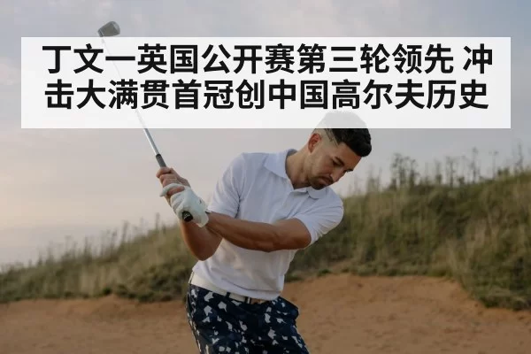丁文一英国公开赛第三轮领先 冲击大满贯首冠创中国高尔夫历史