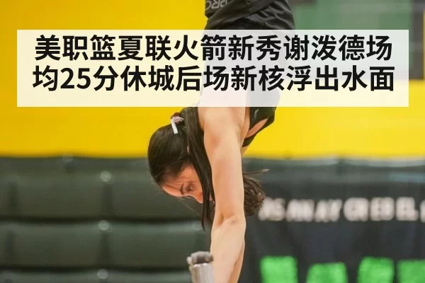 美职篮夏联火箭新秀谢泼德场均25分休城后场新核浮出水面