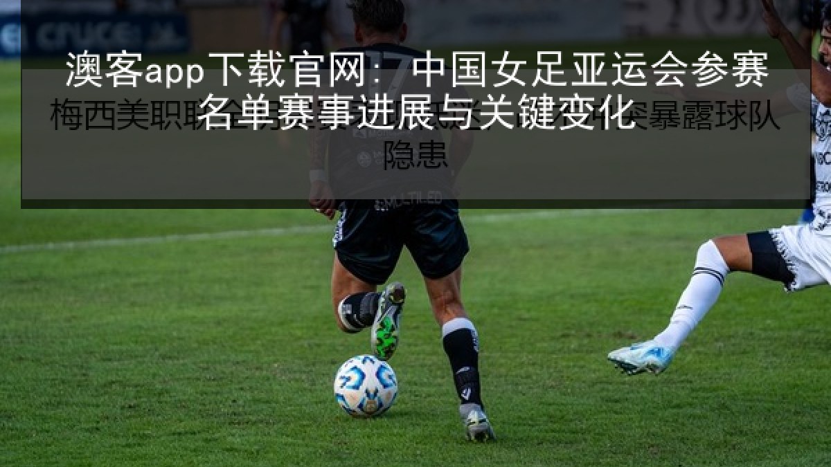 澳客app下载官网: 中国女足亚运会参赛名单赛事进展与关键变化 澳客app下载官网: 中国女足亚运会参赛名单赛事进展与关键变化