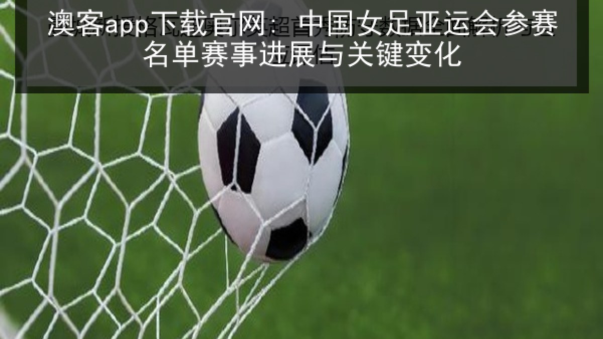 澳客app下载官网: 中国女足亚运会参赛名单赛事进展与关键变化
