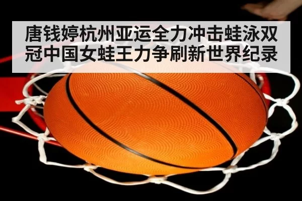 唐钱婷杭州亚运全力冲击蛙泳双冠中国女蛙王力争刷新世界纪录