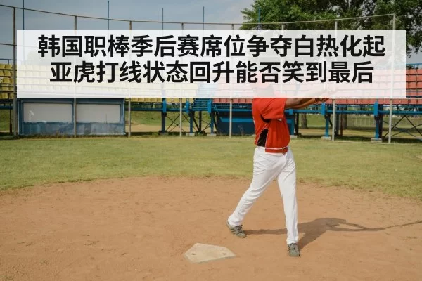 韩国职棒季后赛席位争夺白热化起亚虎打线状态回升能否笑到最后