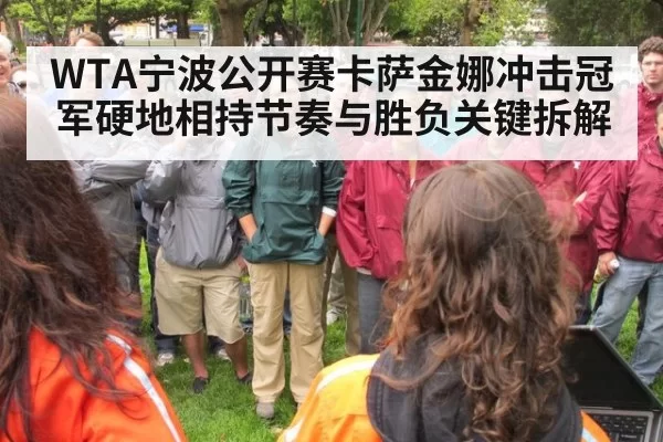 WTA宁波公开赛卡萨金娜冲击冠军硬地相持节奏与胜负关键拆解