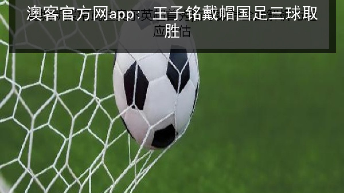 澳客官方网app: 王子铭戴帽国足三球取胜 澳客官方网app: 王子铭戴帽国足三球取胜