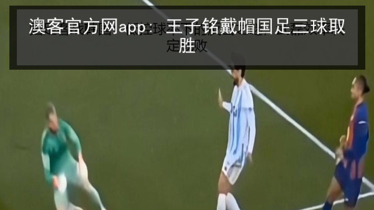 澳客官方网app: 王子铭戴帽国足三球取胜 澳客官方网app: 王子铭戴帽国足三球取胜
